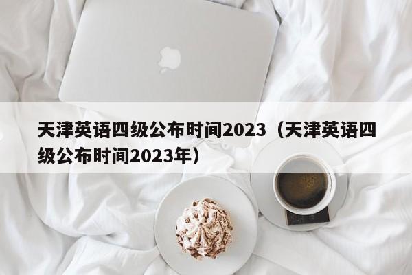 天津英语四级公布时间2023（天津英语四级公布时间2023年）