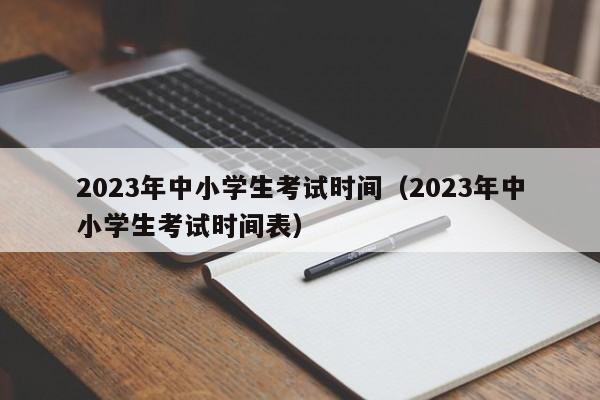 2023年中小学生考试时间（2023年中小学生考试时间表）