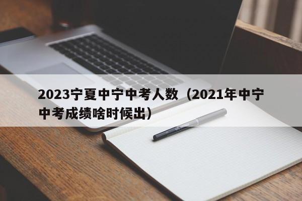 2023宁夏中宁中考人数（2021年中宁中考成绩啥时候出）