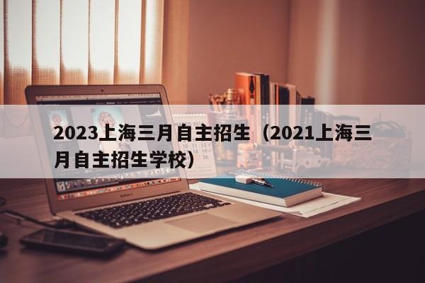 2023上海三月自主招生（2021上海三月自主招生学校）
