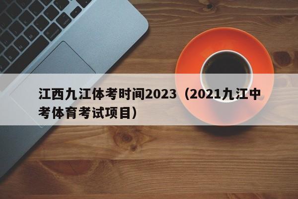 江西九江体考时间2023（2021九江中考体育考试项目）