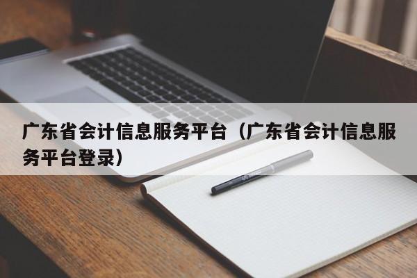 广东省会计信息服务平台（广东省会计信息服务平台登录）