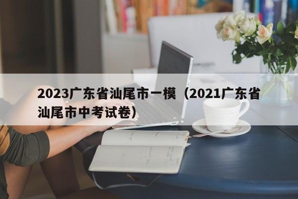 2023广东省汕尾市一模（2021广东省汕尾市中考试卷）