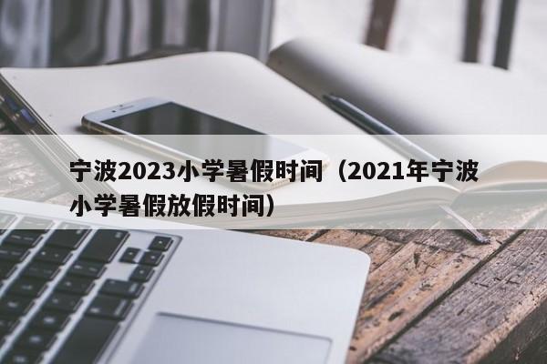 宁波2023小学暑假时间（2021年宁波小学暑假放假时间）