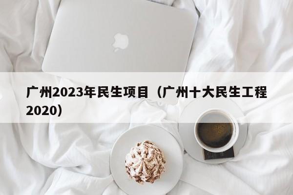 广州2023年民生项目（广州十大民生工程2020）