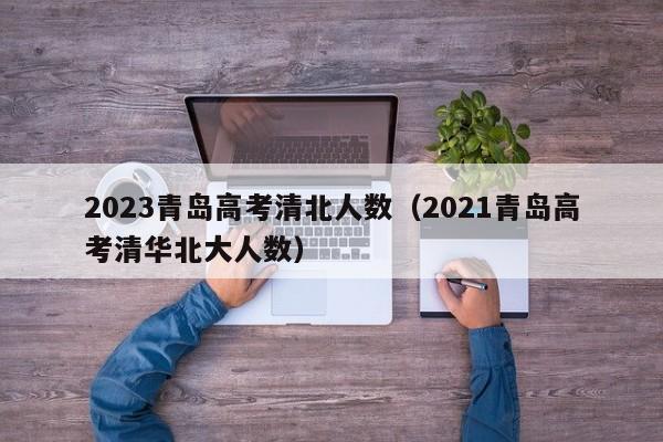 2023青岛高考清北人数（2021青岛高考清华北大人数）