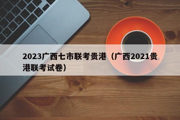 2023广西七市联考贵港（广西2021贵港联考试卷）