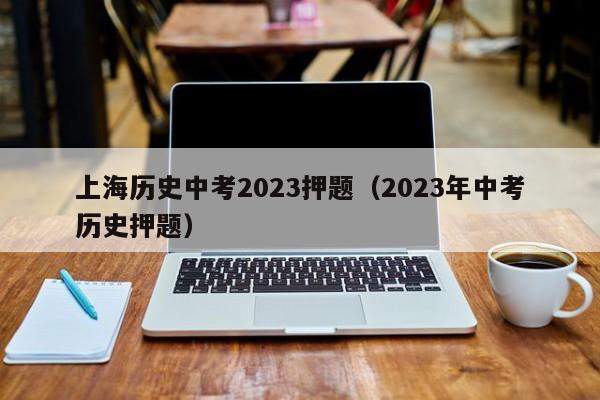 上海历史中考2023押题（2023年中考历史押题）