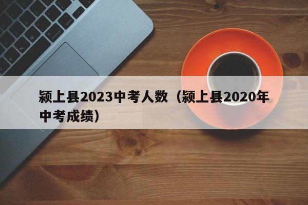 颍上县2023中考人数（颍上县2020年中考成绩）