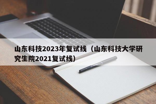 山东科技2023年复试线（山东科技大学研究生院2021复试线）