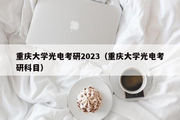 重庆大学光电考研2023（重庆大学光电考研科目）