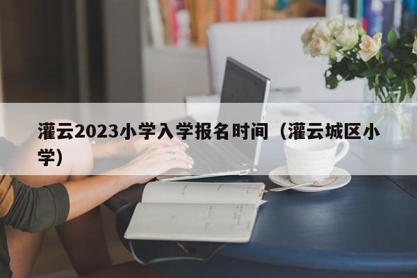 灌云2023小学入学报名时间（灌云城区小学）