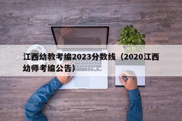 江西幼教考编2023分数线（2020江西幼师考编公告）