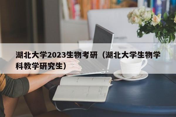 湖北大学2023生物考研（湖北大学生物学科教学研究生）