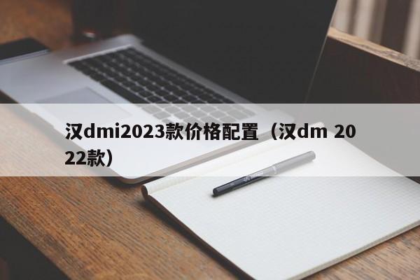 汉dmi2023款价格配置（汉dm 2022款）
