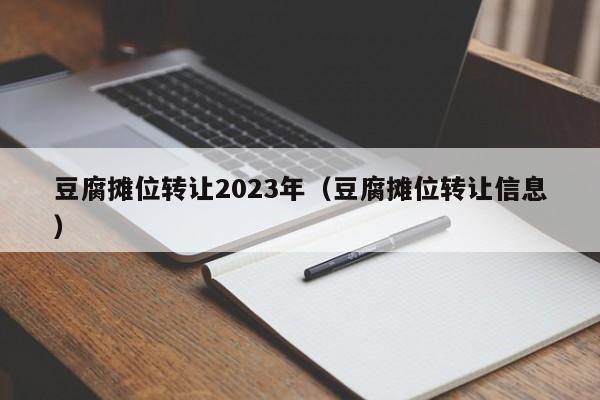 豆腐摊位转让2023年（豆腐摊位转让信息）